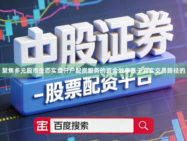 聚焦多元股市生态实盘开户配资服务的资金效率基于真实交易路径的