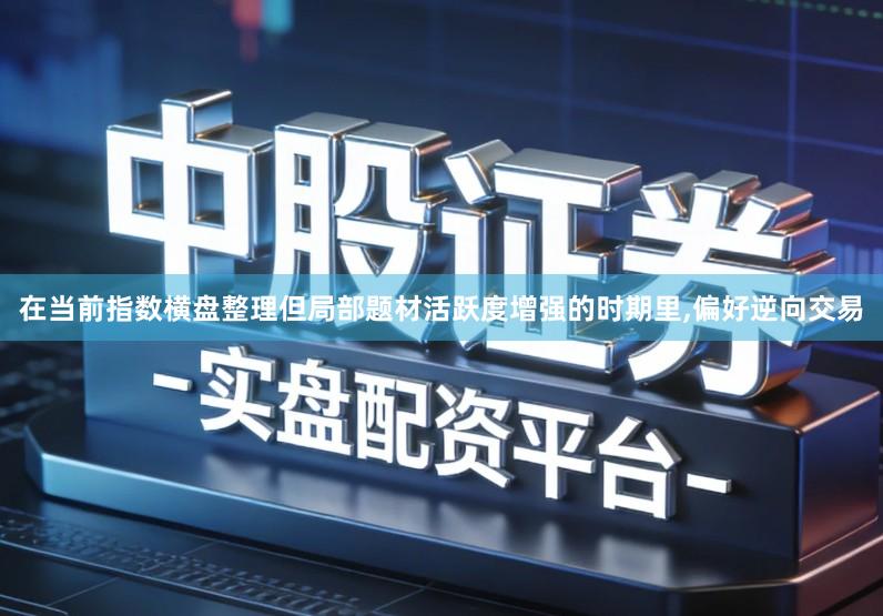 在当前指数横盘整理但局部题材活跃度增强的时期里,偏好逆向交易