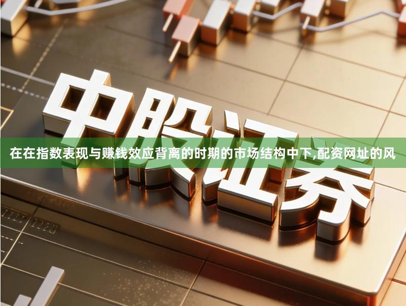 在在指数表现与赚钱效应背离的时期的市场结构中下,配资网址的风