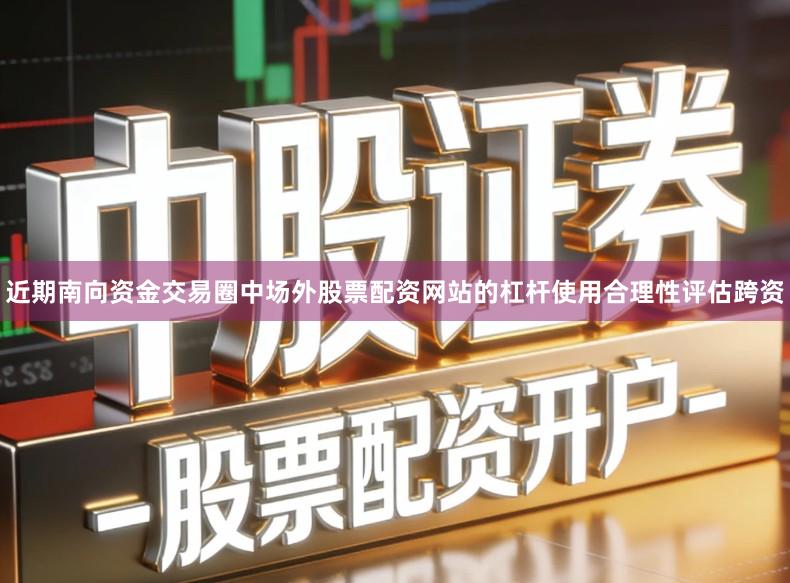 近期南向资金交易圈中场外股票配资网站的杠杆使用合理性评估跨资