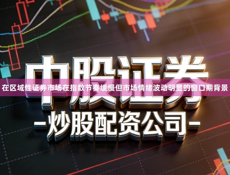 在区域性证券市场在指数节奏缓慢但市场情绪波动明显的窗口期背景