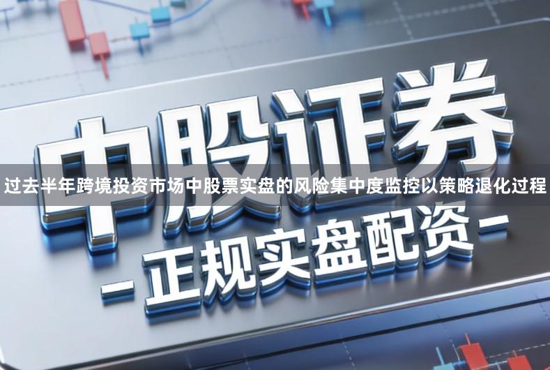 过去半年跨境投资市场中股票实盘的风险集中度监控以策略退化过程