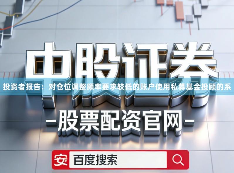 投资者报告：对仓位调整频率要求较低的账户使用私募基金投顾的系