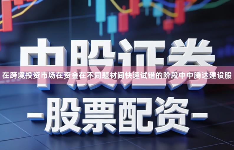 在跨境投资市场在资金在不同题材间快速试错的阶段中中腾达建设股
