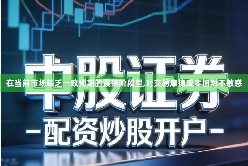 在当前市场缺乏一致预期的震荡阶段里,对交易摩擦成本相对不敏感