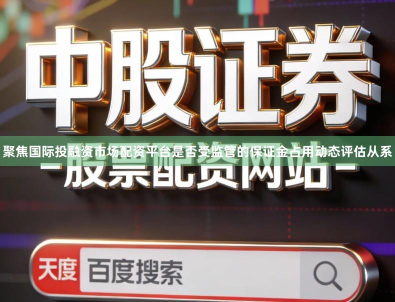 聚焦国际投融资市场配资平台是否受监管的保证金占用动态评估从系