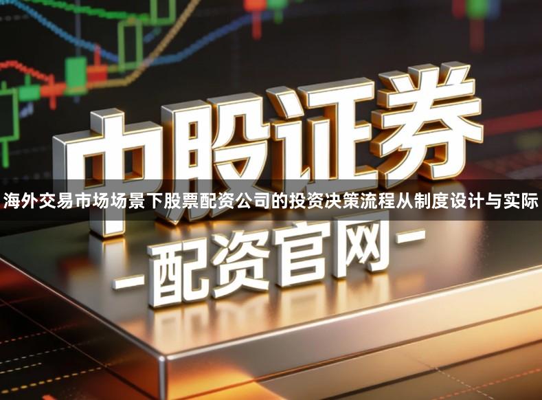 海外交易市场场景下股票配资公司的投资决策流程从制度设计与实际