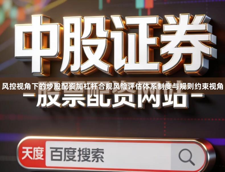 风控视角下的炒股配资加杠杆合规风险评估体系制度与规则约束视角