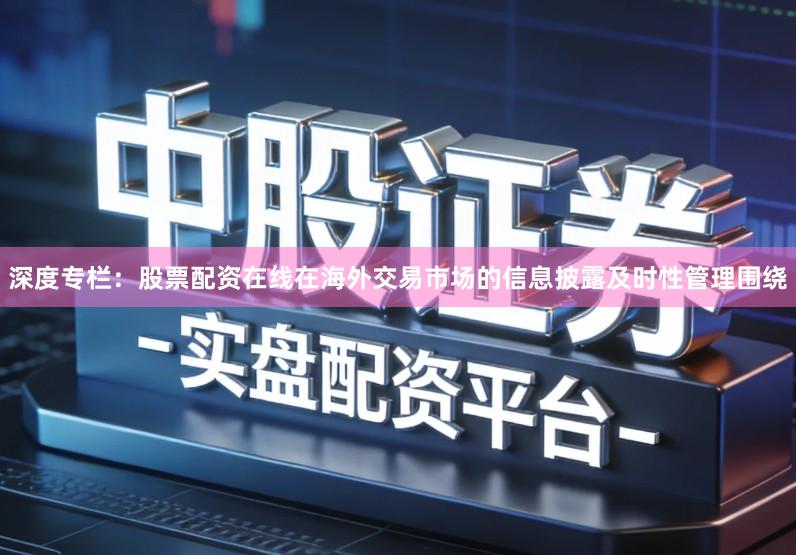 深度专栏：股票配资在线在海外交易市场的信息披露及时性管理围绕