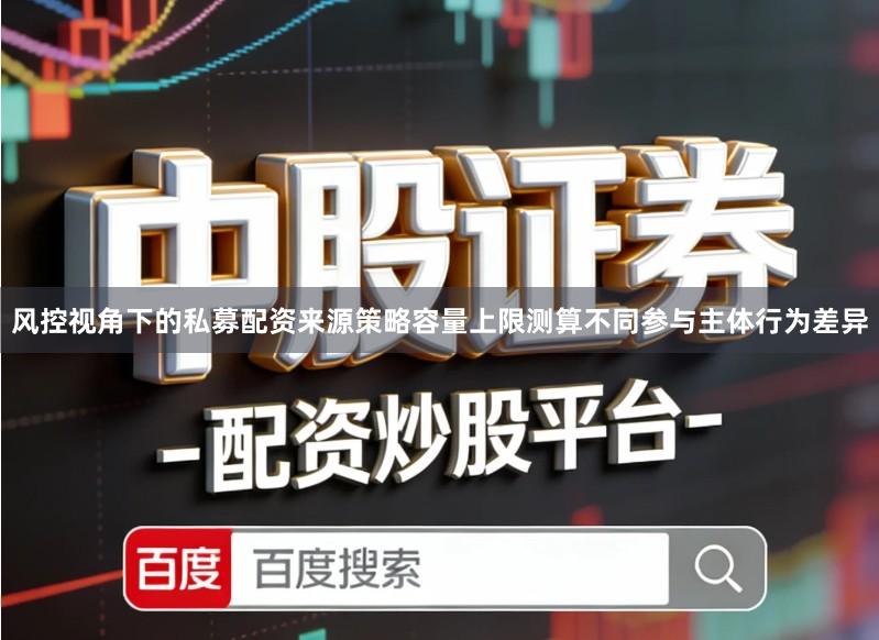 风控视角下的私募配资来源策略容量上限测算不同参与主体行为差异