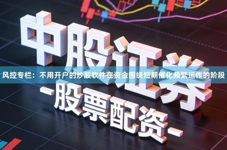 风控专栏：不用开户的炒股软件在资金围绕短期催化频繁运作的阶段