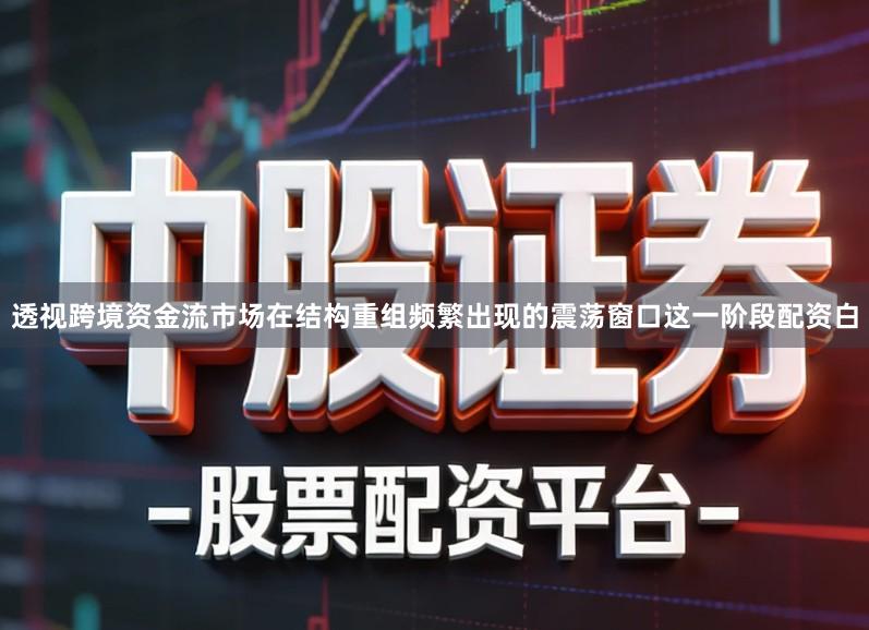 透视跨境资金流市场在结构重组频繁出现的震荡窗口这一阶段配资白