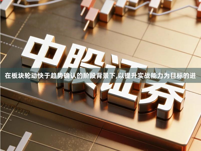 在板块轮动快于趋势确认的阶段背景下,以提升实战能力为目标的进