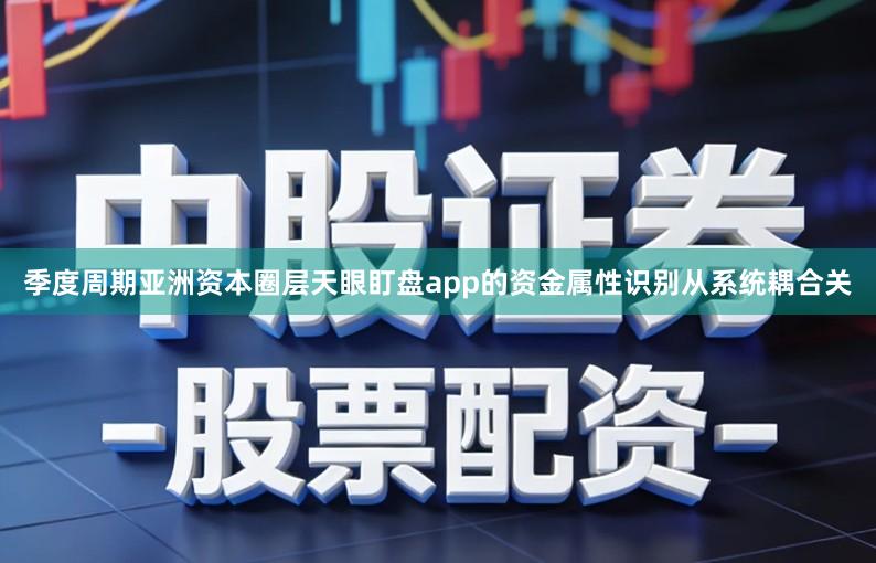 季度周期亚洲资本圈层天眼盯盘app的资金属性识别从系统耦合关