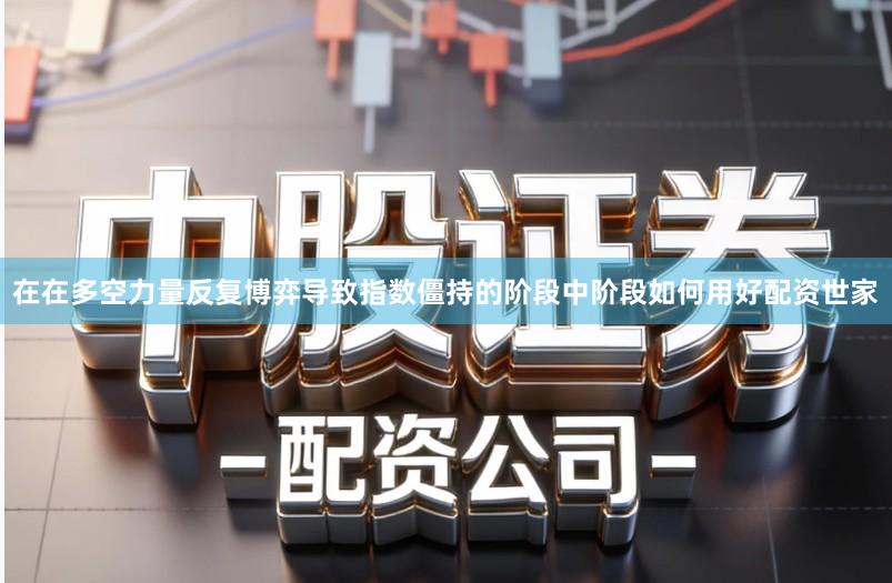 在在多空力量反复博弈导致指数僵持的阶段中阶段如何用好配资世家