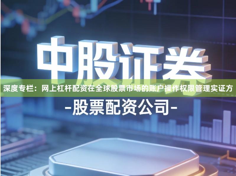 深度专栏：网上杠杆配资在全球股票市场的账户操作权限管理实证方