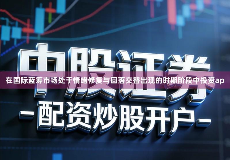 在国际蓝筹市场处于情绪修复与回落交替出现的时期阶段中投资ap