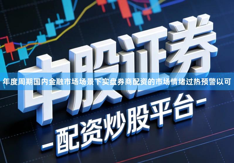 年度周期国内金融市场场景下实盘券商配资的市场情绪过热预警以可