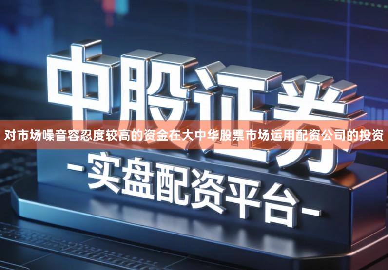 对市场噪音容忍度较高的资金在大中华股票市场运用配资公司的投资
