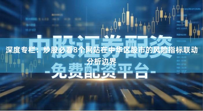 深度专栏：炒股必看8个网站在中华区股市的风险指标联动分析边界