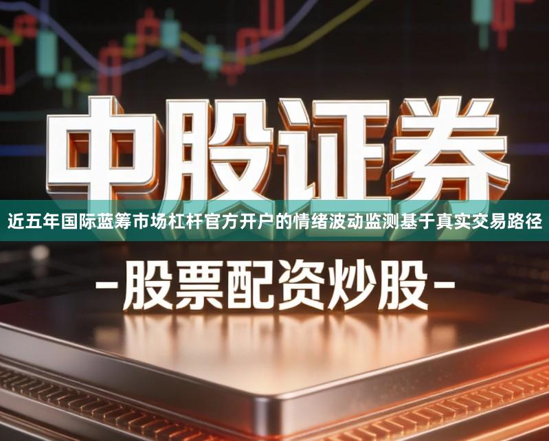 近五年国际蓝筹市场杠杆官方开户的情绪波动监测基于真实交易路径