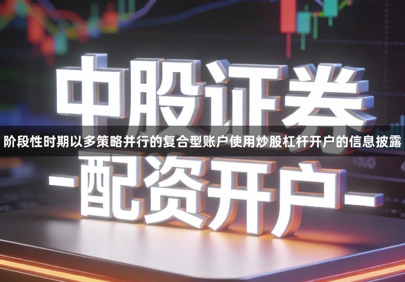 阶段性时期以多策略并行的复合型账户使用炒股杠杆开户的信息披露